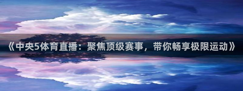 新球足球直播：《中央5体育直播：聚焦顶级赛事，带你畅享极限运动》
